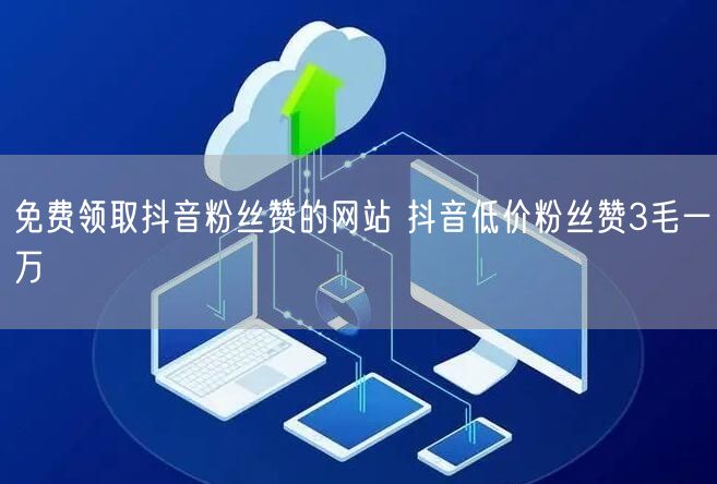 免费领取抖音粉丝赞的网站 抖音低价粉丝赞3毛一万