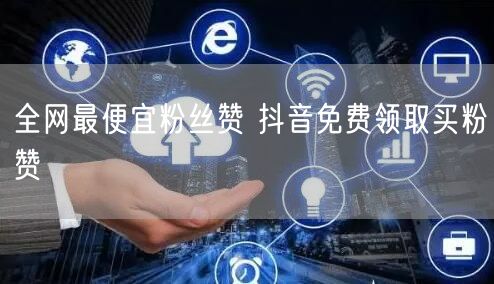 全网最便宜粉丝赞 抖音免费领取买粉赞