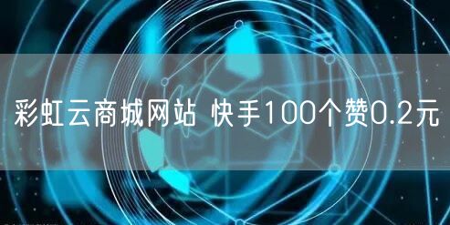 彩虹云商城网站 快手100个赞0.2元
