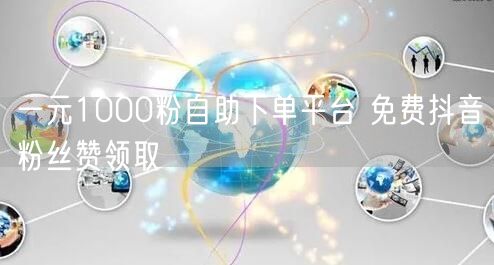 一元1000粉自助下单平台 免费抖音粉丝赞领取