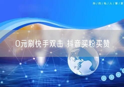 0元刷快手双击 抖音买粉买赞