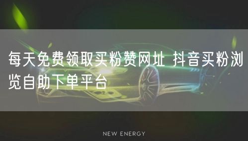 每天免费领取买粉赞网址 抖音买粉浏览自助下单平台