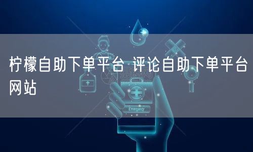柠檬自助下单平台 评论自助下单平台网站