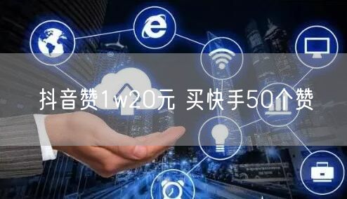 抖音赞1w20元 买快手50个赞