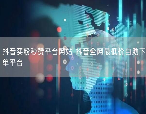 抖音买粉秒赞平台网站 抖音全网最低价自助下单平台