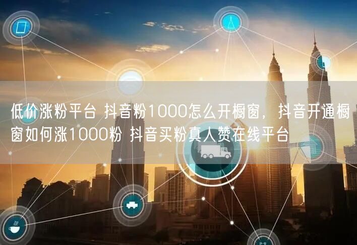 低价涨粉平台 抖音粉1000怎么开橱窗，抖音开通橱窗如何涨1000粉 抖音买粉真人赞在线平台