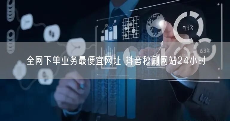 全网下单业务最便宜网址 抖音秒刷网站24小时