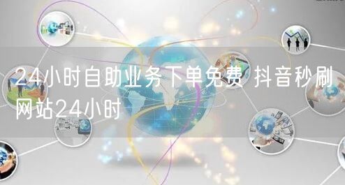 24小时自助业务下单免费 抖音秒刷网站24小时