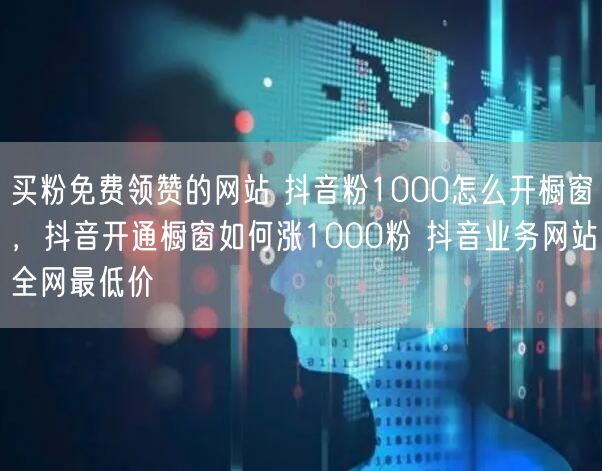 买粉免费领赞的网站 抖音粉1000怎么开橱窗，抖音开通橱窗如何涨1000粉 抖音业务网站全网最低价