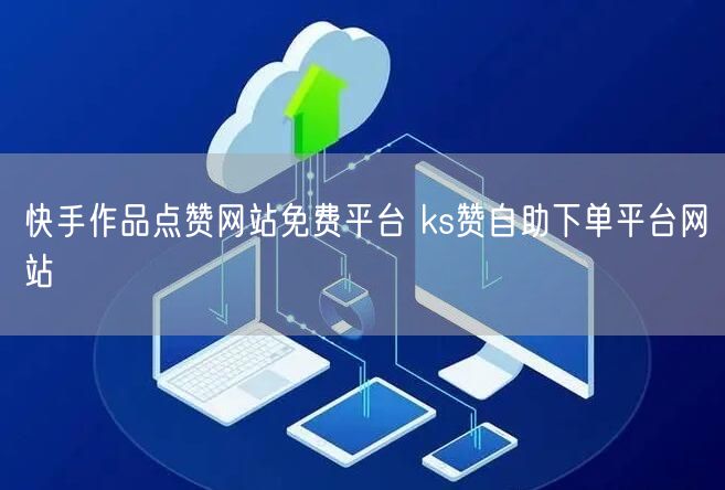 快手作品点赞网站免费平台 ks赞自助下单平台网站