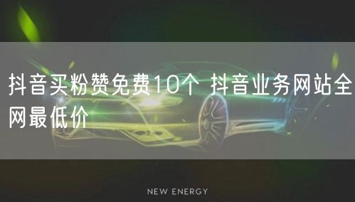 抖音买粉赞免费10个 抖音业务网站全网最低价