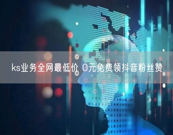 ks业务全网最低价 0元免费领抖音粉丝赞