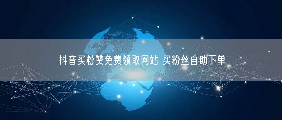 抖音买粉赞免费领取网站 买粉丝自助下单