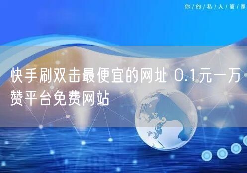 快手刷双击最便宜的网址 0.1元一万赞平台免费网站