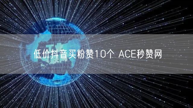 低价抖音买粉赞10个 ACE秒赞网