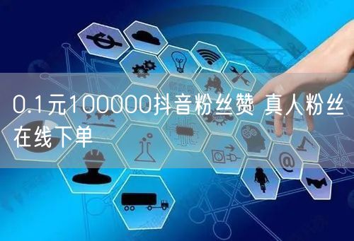 0.1元100000抖音粉丝赞 真人粉丝在线下单