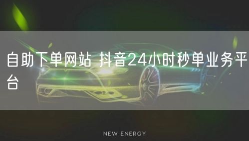 自助下单网站 抖音24小时秒单业务平台