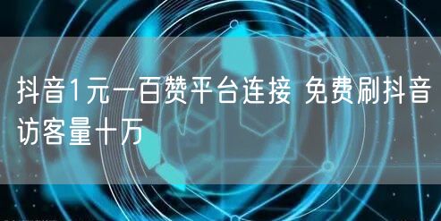 抖音1元一百赞平台连接 免费刷抖音访客量十万