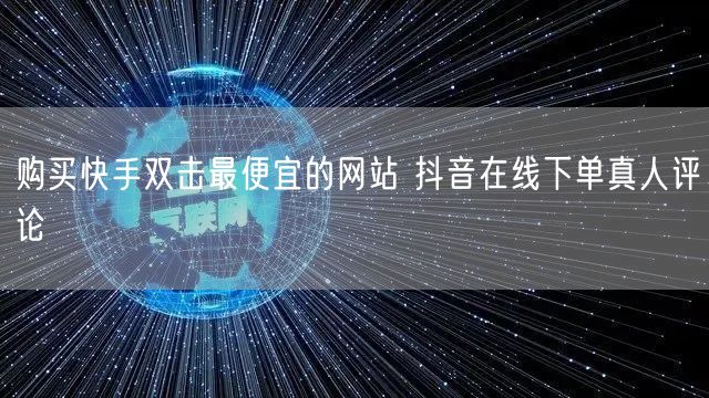 购买快手双击最便宜的网站 抖音在线下单真人评论