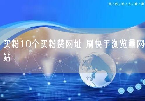 买粉10个买粉赞网址 刷快手浏览量网站